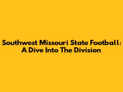 Southwest Missouri State Football: A Dive Into The Division