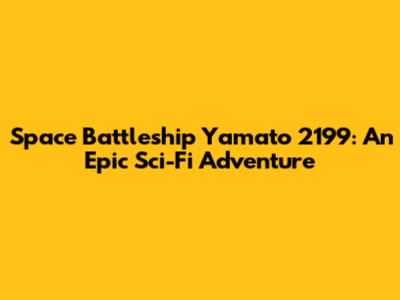 Space Battleship Yamato 2199: An Epic Sci-Fi Adventure