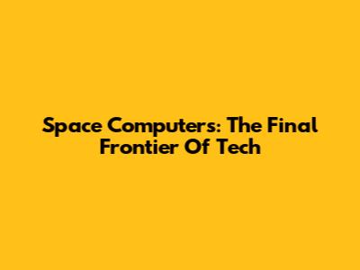 Space Computers: The Final Frontier Of Tech