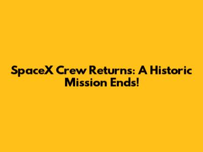SpaceX Crew Returns: A Historic Mission Ends!