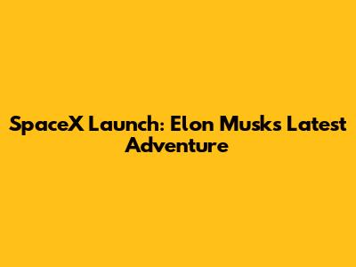 SpaceX Launch: Elon Musk's Latest Adventure
