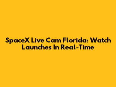 SpaceX Live Cam Florida: Watch Launches In Real-Time