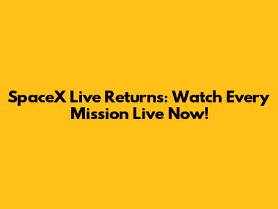 SpaceX Live Returns: Watch Every Mission Live Now!