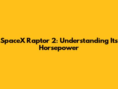 SpaceX Raptor 2: Understanding Its Horsepower