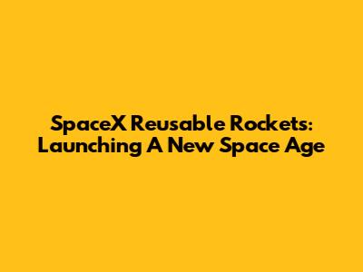 SpaceX Reusable Rockets: Launching A New Space Age