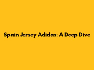 Spain Jersey Adidas: A Deep Dive