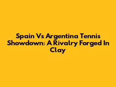 Spain Vs Argentina Tennis Showdown: A Rivalry Forged In Clay