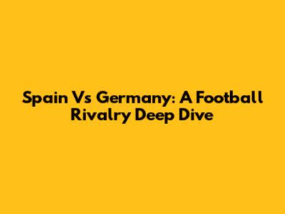 Spain Vs Germany: A Football Rivalry Deep Dive