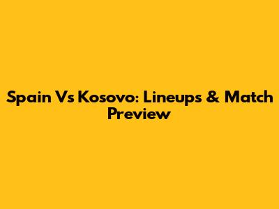 Spain Vs Kosovo: Lineups & Match Preview