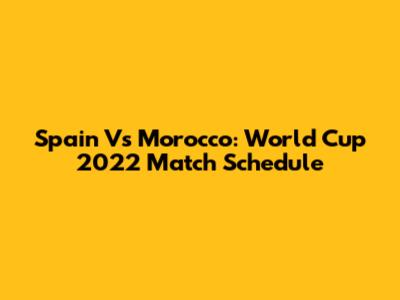 Spain Vs Morocco: World Cup 2022 Match Schedule