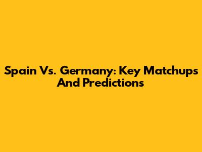 Spain Vs. Germany: Key Matchups And Predictions