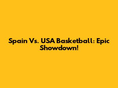 Spain Vs. USA Basketball: Epic Showdown!