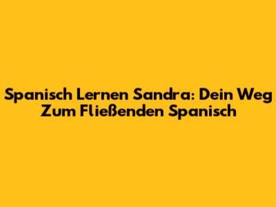 Spanisch Lernen Sandra: Dein Weg Zum Fließenden Spanisch