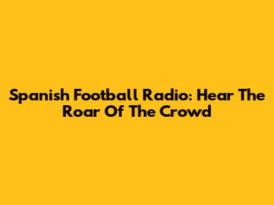 Spanish Football Radio: Hear The Roar Of The Crowd