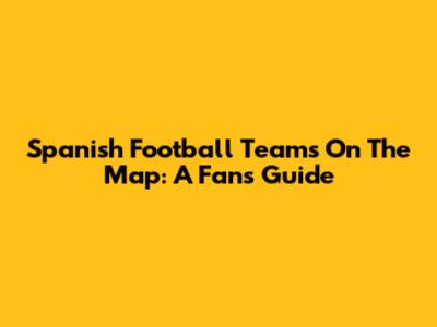 Spanish Football Teams On The Map: A Fan's Guide