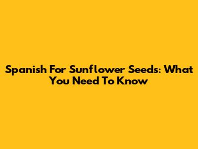 Spanish For Sunflower Seeds: What You Need To Know