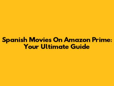 Spanish Movies On Amazon Prime: Your Ultimate Guide