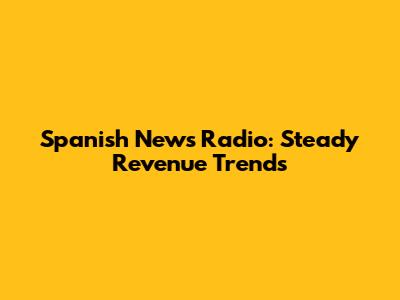 Spanish News Radio: Steady Revenue Trends