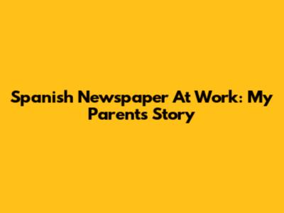 Spanish Newspaper At Work: My Parents' Story