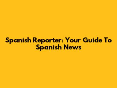 Spanish Reporter: Your Guide To Spanish News