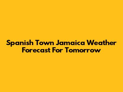 Spanish Town Jamaica Weather Forecast For Tomorrow