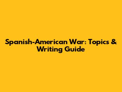 Spanish-American War: Topics & Writing Guide
