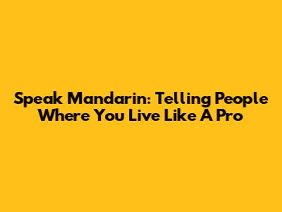 Speak Mandarin: Telling People Where You Live Like A Pro