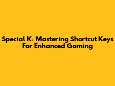Special K: Mastering Shortcut Keys For Enhanced Gaming