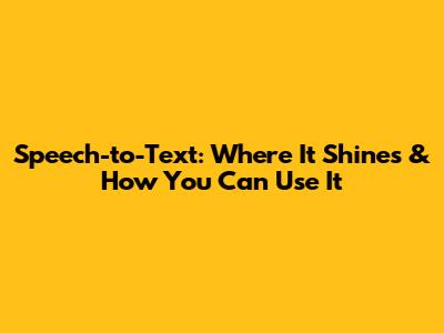 Speech-to-Text: Where It Shines & How You Can Use It