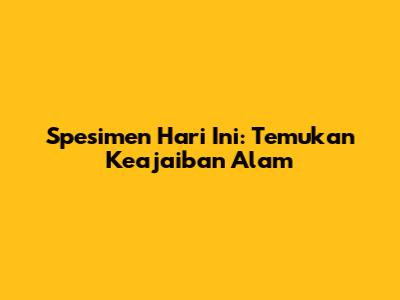 Spesimen Hari Ini: Temukan Keajaiban Alam