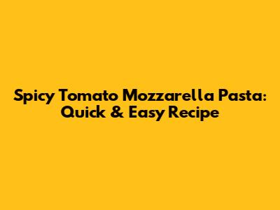 Spicy Tomato Mozzarella Pasta: Quick & Easy Recipe