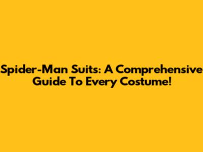 Spider-Man Suits: A Comprehensive Guide To Every Costume!