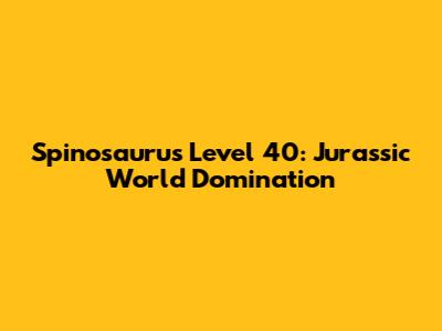 Spinosaurus Level 40: Jurassic World Domination