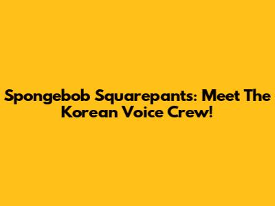 Spongebob Squarepants: Meet The Korean Voice Crew!