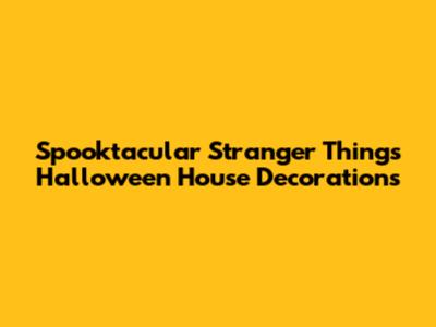 Spooktacular Stranger Things Halloween House Decorations