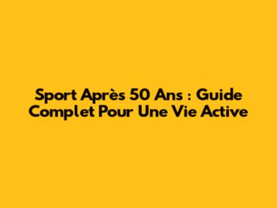Sport Après 50 Ans : Guide Complet Pour Une Vie Active