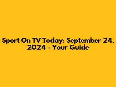 Sport On TV Today: September 24, 2024 - Your Guide