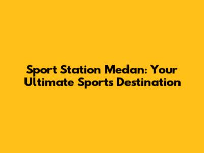 Sport Station Medan: Your Ultimate Sports Destination