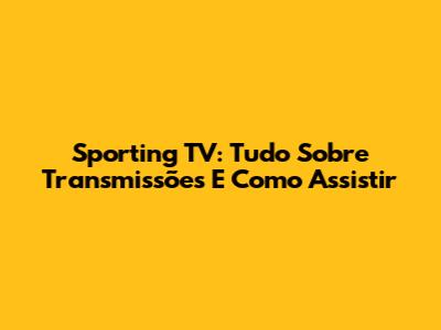 Sporting TV: Tudo Sobre Transmissões E Como Assistir