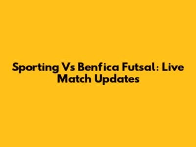 Sporting Vs Benfica Futsal: Live Match Updates