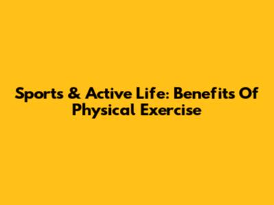 Sports & Active Life: Benefits Of Physical Exercise