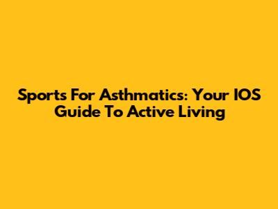 Sports For Asthmatics: Your IOS Guide To Active Living