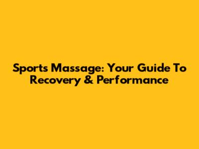 Sports Massage: Your Guide To Recovery & Performance