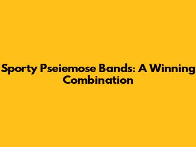 Sporty Pseiemose Bands: A Winning Combination