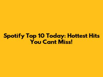 Spotify Top 10 Today: Hottest Hits You Can't Miss!