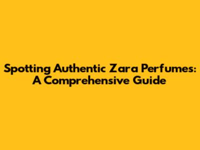 Spotting Authentic Zara Perfumes: A Comprehensive Guide