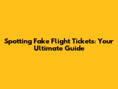 Spotting Fake Flight Tickets: Your Ultimate Guide