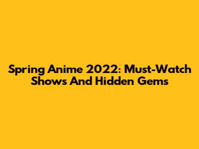 Spring Anime 2022: Must-Watch Shows And Hidden Gems