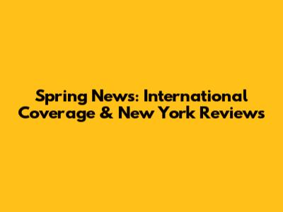 Spring News: International Coverage & New York Reviews