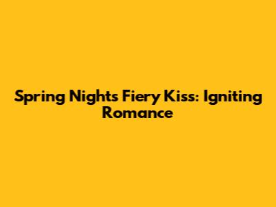 Spring Night's Fiery Kiss: Igniting Romance